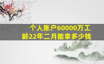 个人账户60000万工龄22年二月能拿多少钱