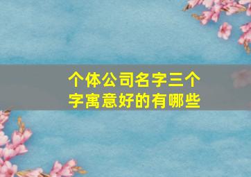 个体公司名字三个字寓意好的有哪些