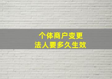 个体商户变更法人要多久生效