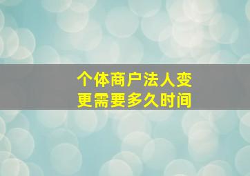 个体商户法人变更需要多久时间