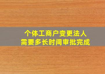 个体工商户变更法人需要多长时间审批完成