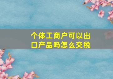 个体工商户可以出口产品吗怎么交税