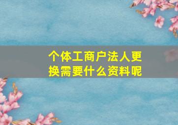 个体工商户法人更换需要什么资料呢