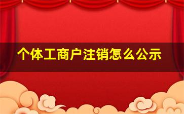 个体工商户注销怎么公示