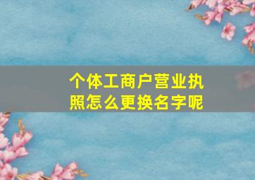 个体工商户营业执照怎么更换名字呢