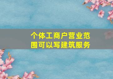 个体工商户营业范围可以写建筑服务