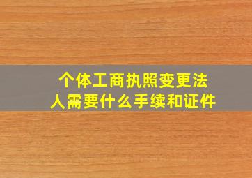 个体工商执照变更法人需要什么手续和证件