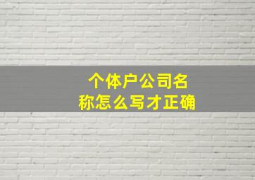 个体户公司名称怎么写才正确