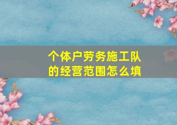 个体户劳务施工队的经营范围怎么填