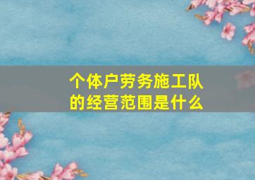 个体户劳务施工队的经营范围是什么