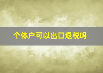 个体户可以出口退税吗