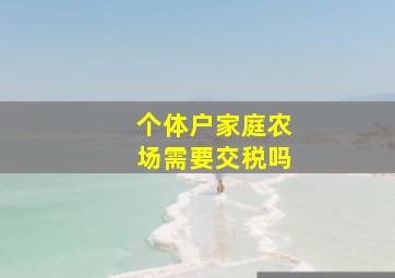 个体户家庭农场需要交税吗