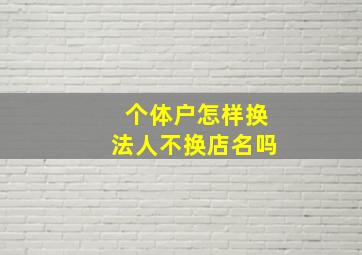 个体户怎样换法人不换店名吗