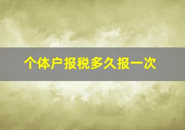 个体户报税多久报一次