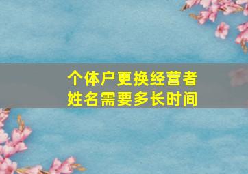 个体户更换经营者姓名需要多长时间