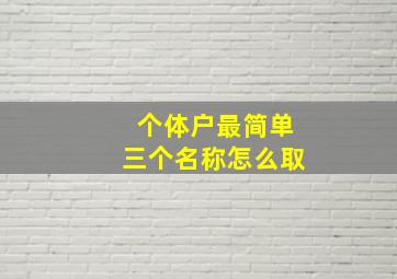 个体户最简单三个名称怎么取