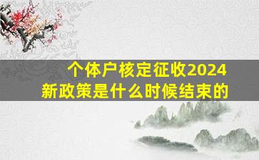 个体户核定征收2024新政策是什么时候结束的