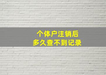 个体户注销后多久查不到记录