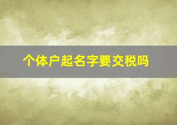 个体户起名字要交税吗