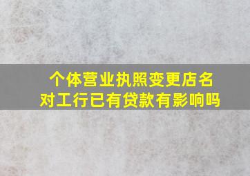 个体营业执照变更店名对工行已有贷款有影响吗