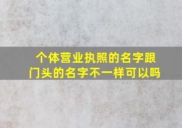 个体营业执照的名字跟门头的名字不一样可以吗