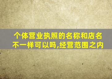 个体营业执照的名称和店名不一样可以吗,经营范围之内