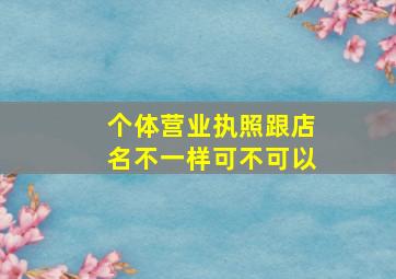 个体营业执照跟店名不一样可不可以