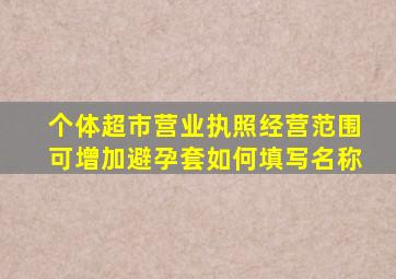 个体超市营业执照经营范围可增加避孕套如何填写名称