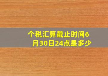 个税汇算截止时间6月30日24点是多少