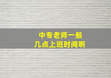 中专老师一般几点上班时间啊