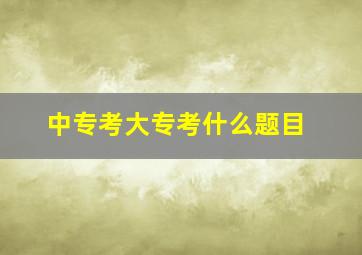 中专考大专考什么题目