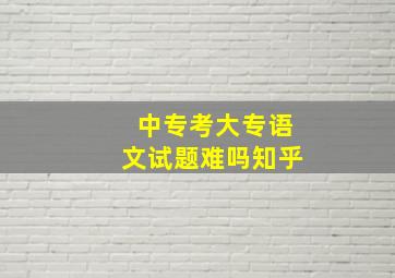 中专考大专语文试题难吗知乎