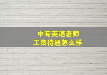 中专英语老师工资待遇怎么样