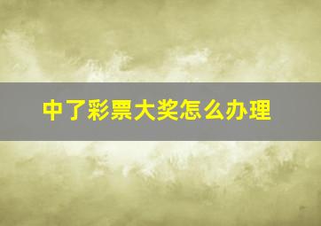 中了彩票大奖怎么办理