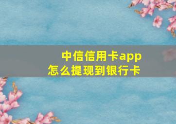 中信信用卡app怎么提现到银行卡