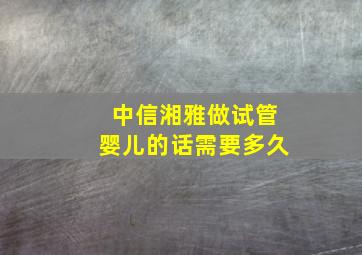 中信湘雅做试管婴儿的话需要多久