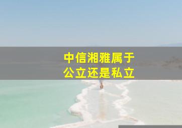 中信湘雅属于公立还是私立