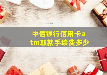 中信银行信用卡atm取款手续费多少