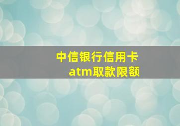 中信银行信用卡atm取款限额