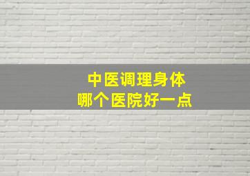 中医调理身体哪个医院好一点