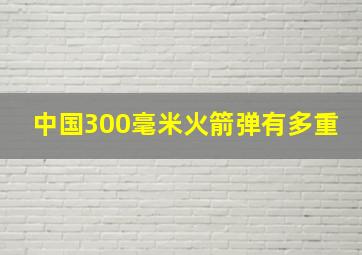 中国300毫米火箭弹有多重