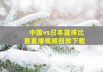 中国vs日本篮球比赛直播视频回放下载