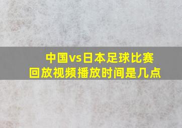 中国vs日本足球比赛回放视频播放时间是几点