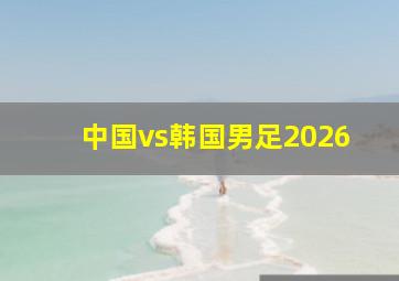 中国vs韩国男足2026