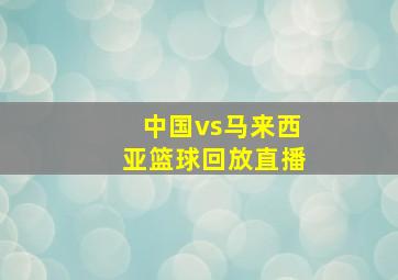 中国vs马来西亚篮球回放直播