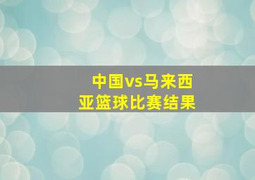 中国vs马来西亚篮球比赛结果