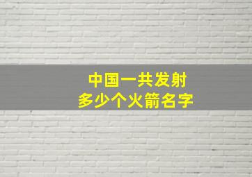 中国一共发射多少个火箭名字