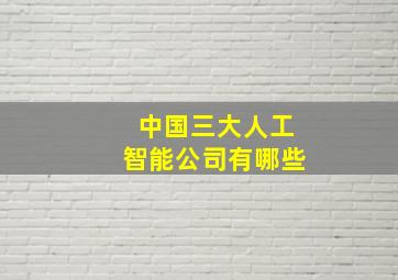 中国三大人工智能公司有哪些