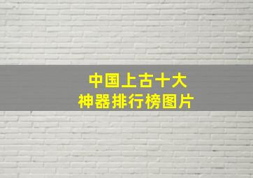 中国上古十大神器排行榜图片