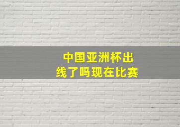 中国亚洲杯出线了吗现在比赛